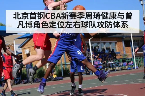 北京首钢CBA新赛季周琦健康与曾凡博角色定位左右球队攻防体系