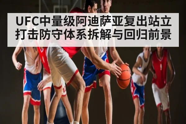 UFC中量级阿迪萨亚复出站立打击防守体系拆解与回归前景