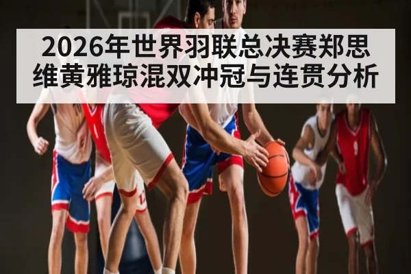 2026年世界羽联总决赛郑思维黄雅琼混双冲冠与连贯分析