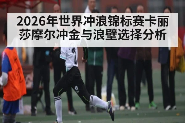 2026年世界冲浪锦标赛卡丽莎摩尔冲金与浪壁选择分析