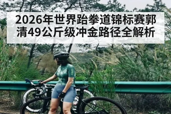 2026年世界跆拳道锦标赛郭清49公斤级冲金路径全解析