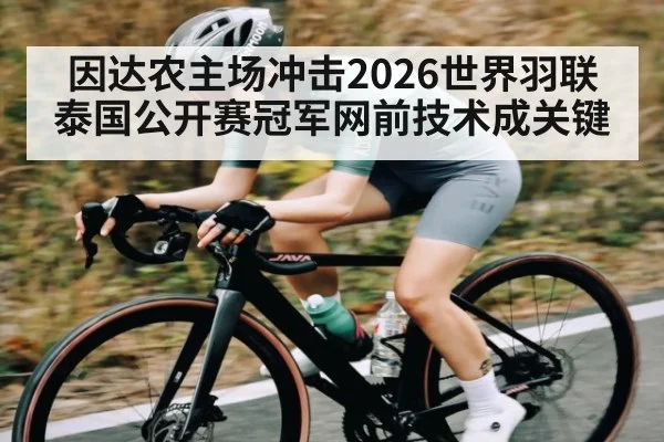 因达农主场冲击2026世界羽联泰国公开赛冠军网前技术成关键